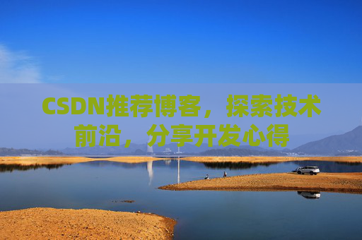 CSDN推荐博客，探索技术前沿，分享开发心得