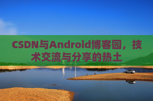 CSDN与Android博客园，技术交流与分享的热土