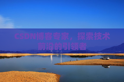CSDN博客专家，探索技术前沿的引领者